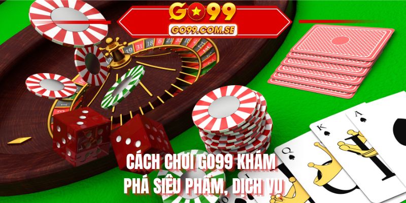 Cách chơi GO99 khám phá siêu phẩm, dịch vụ